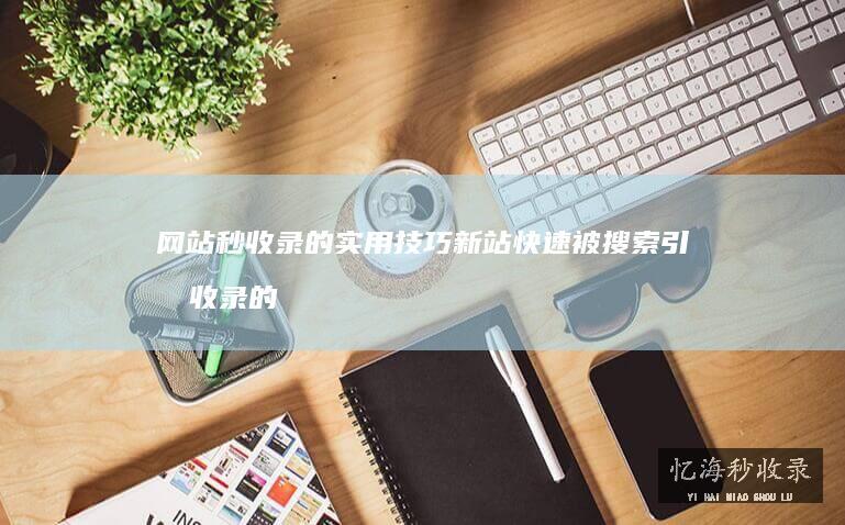 网站秒收录的实用技巧新站快速被搜索引擎收录的
