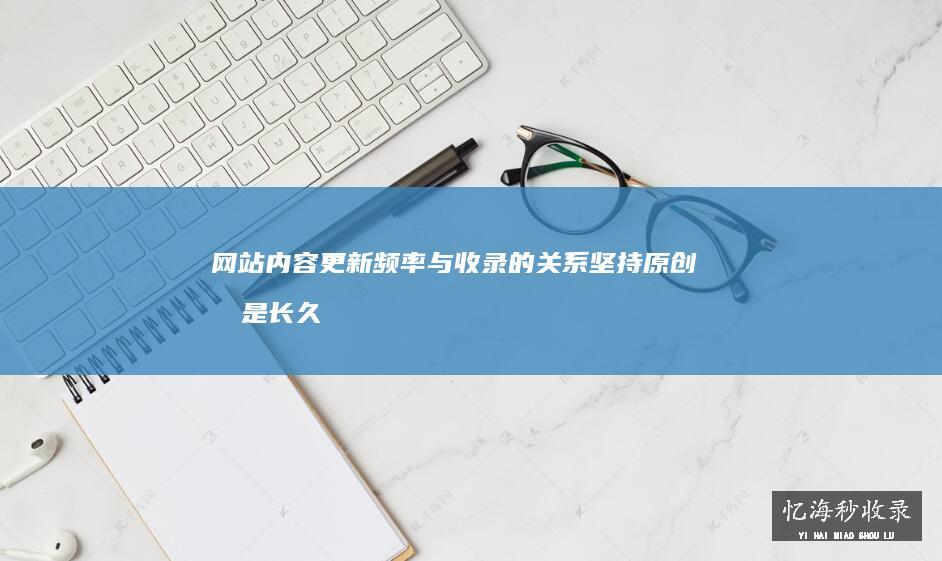 网站内容更新频率与收录的关系，坚持原创才是长久之计